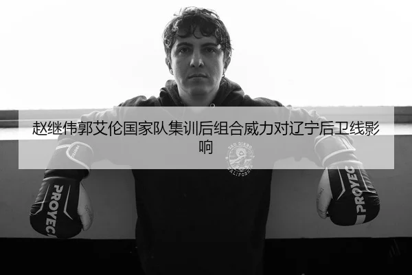赵继伟郭艾伦国家队集训后组合威力对辽宁后卫线影响