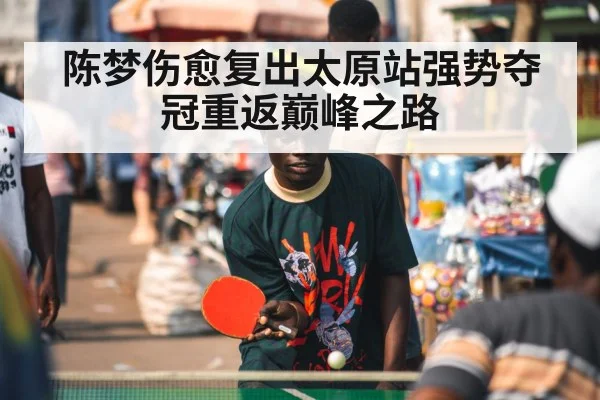 陈梦伤愈复出太原站强势夺冠重返巅峰之路