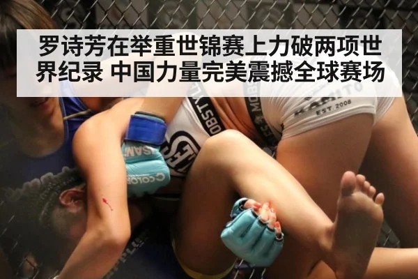 罗诗芳在举重世锦赛上力破两项世界纪录 中国力量完美震撼全球赛场