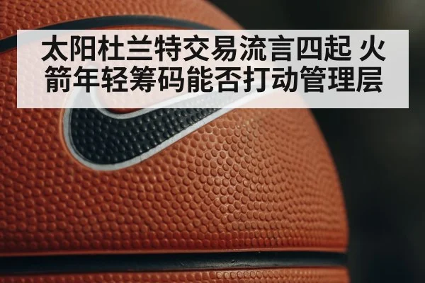 太阳杜兰特交易流言四起 火箭年轻筹码能否打动管理层