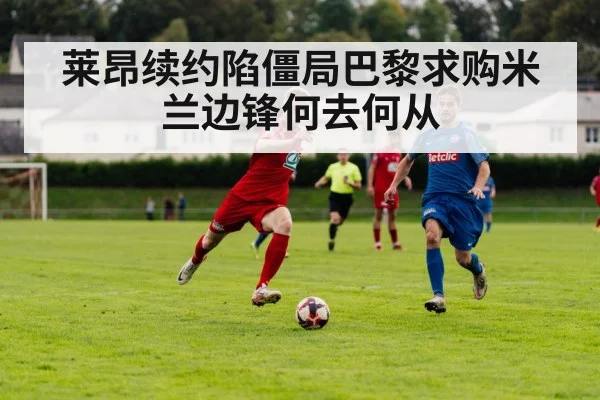 莱昂续约陷僵局巴黎求购米兰边锋何去何从
