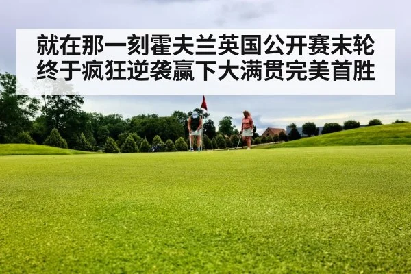 就在那一刻霍夫兰英国公开赛末轮终于疯狂逆袭赢下大满贯完美首胜