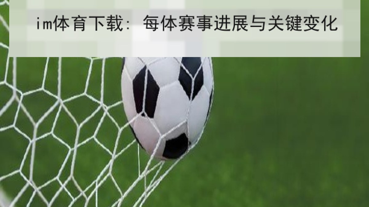 im体育下载: 每体赛事进展与关键变化 im体育下载: 每体赛事进展与关键变化