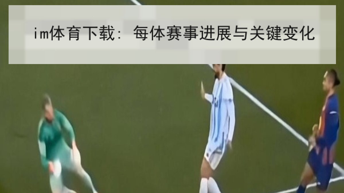 im体育下载: 每体赛事进展与关键变化