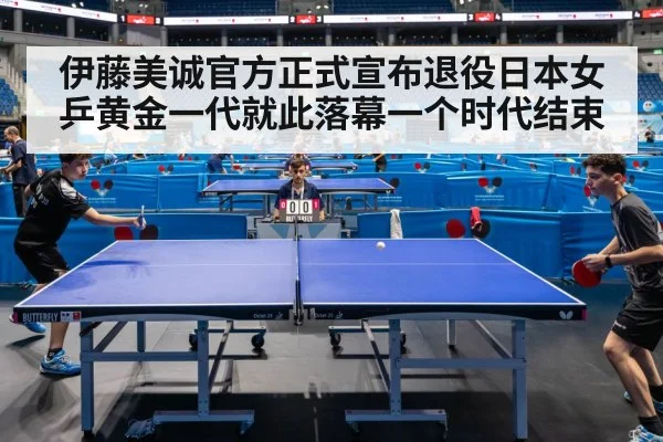 伊藤美诚官方正式宣布退役日本女乒黄金一代就此落幕一个时代结束